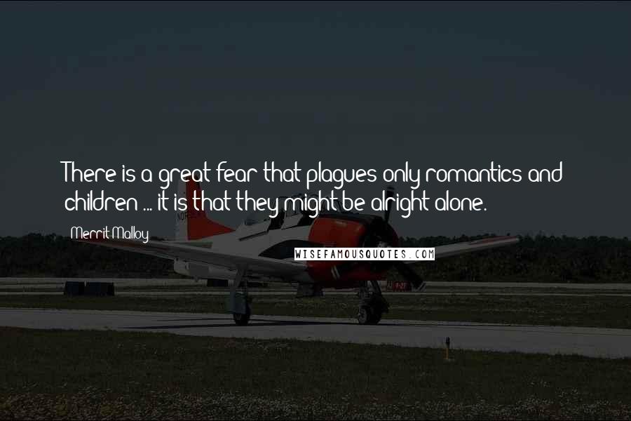Merrit Malloy Quotes: There is a great fear that plagues only romantics and children ... it is that they might be alright alone.