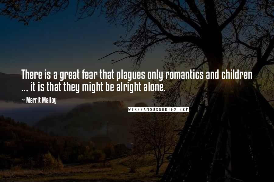 Merrit Malloy Quotes: There is a great fear that plagues only romantics and children ... it is that they might be alright alone.