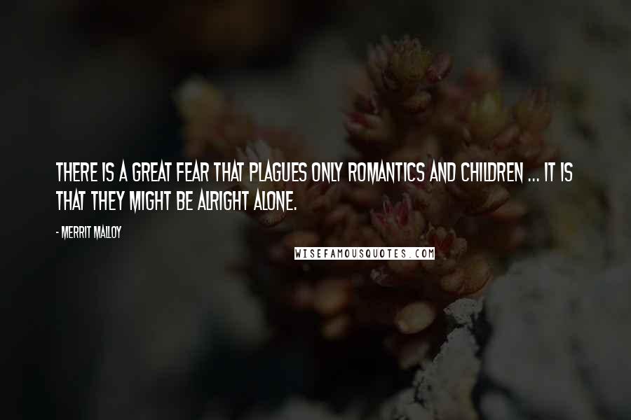 Merrit Malloy Quotes: There is a great fear that plagues only romantics and children ... it is that they might be alright alone.