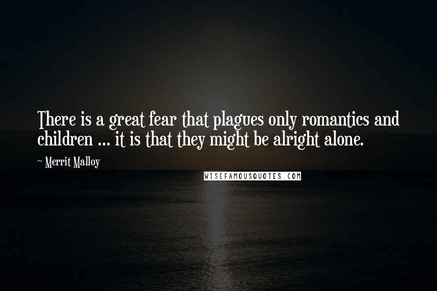 Merrit Malloy Quotes: There is a great fear that plagues only romantics and children ... it is that they might be alright alone.