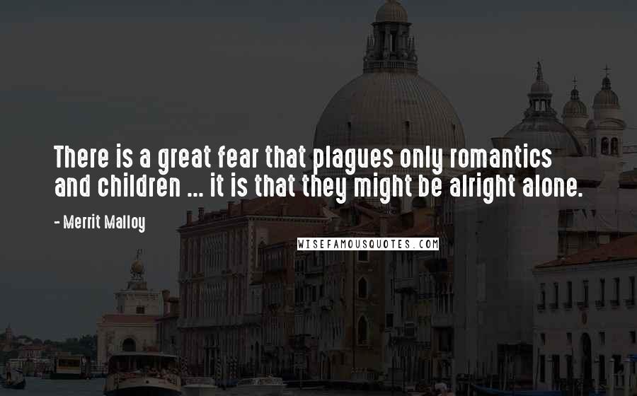 Merrit Malloy Quotes: There is a great fear that plagues only romantics and children ... it is that they might be alright alone.