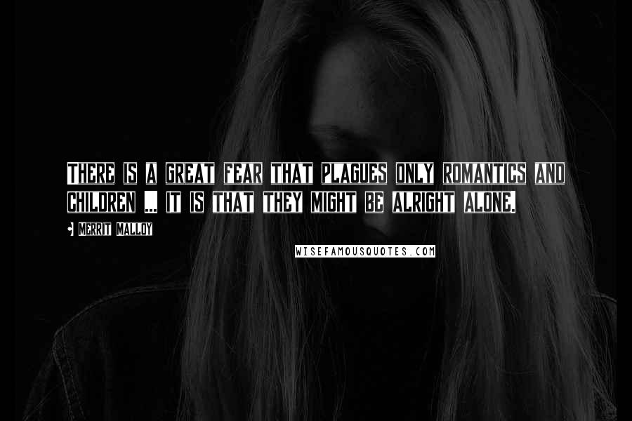 Merrit Malloy Quotes: There is a great fear that plagues only romantics and children ... it is that they might be alright alone.