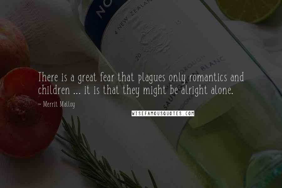 Merrit Malloy Quotes: There is a great fear that plagues only romantics and children ... it is that they might be alright alone.