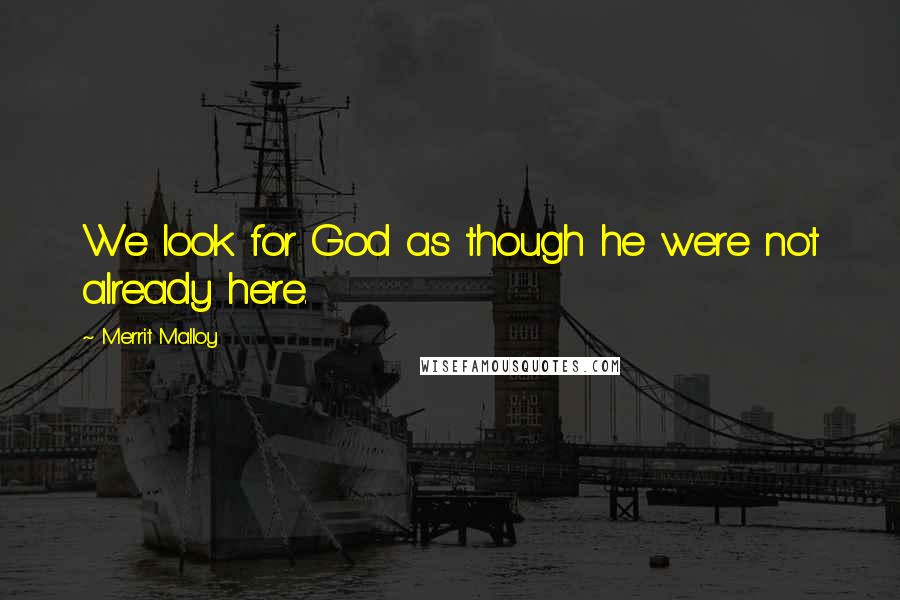 Merrit Malloy Quotes: We look for God as though he were not already here.