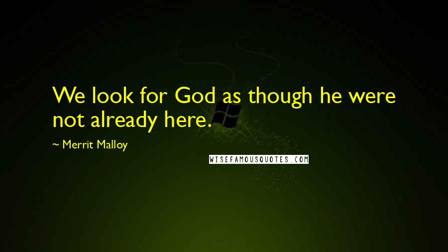 Merrit Malloy Quotes: We look for God as though he were not already here.