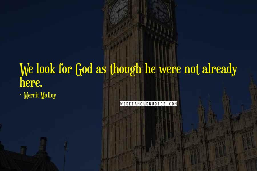 Merrit Malloy Quotes: We look for God as though he were not already here.