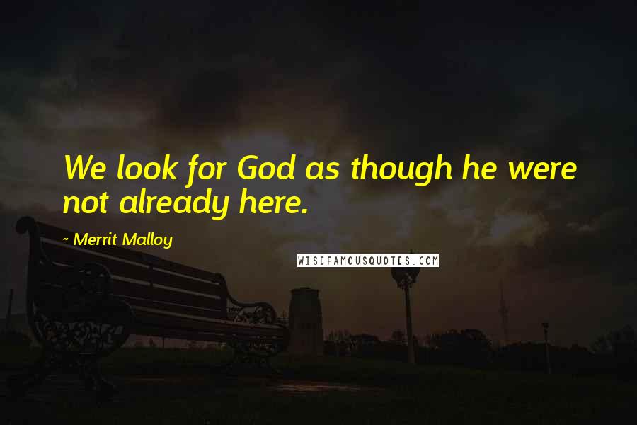 Merrit Malloy Quotes: We look for God as though he were not already here.