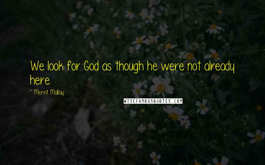 Merrit Malloy Quotes: We look for God as though he were not already here.