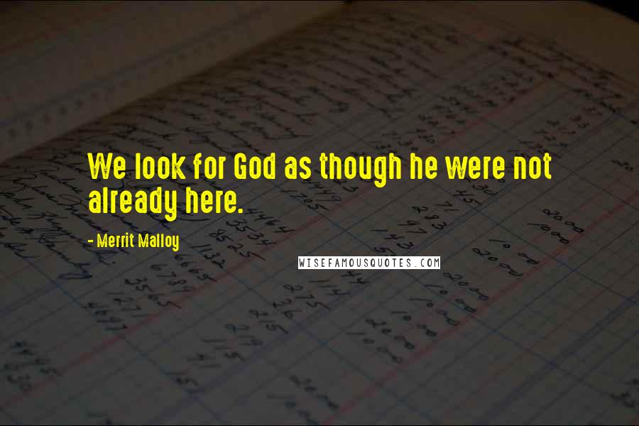 Merrit Malloy Quotes: We look for God as though he were not already here.