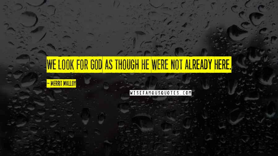 Merrit Malloy Quotes: We look for God as though he were not already here.