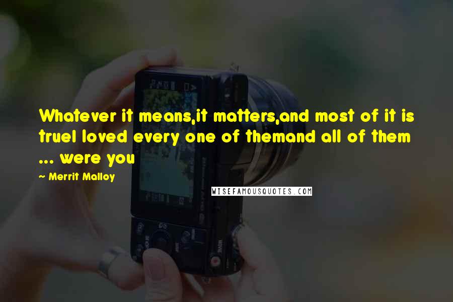 Merrit Malloy Quotes: Whatever it means,it matters,and most of it is trueI loved every one of themand all of them ... were you