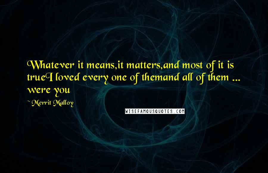 Merrit Malloy Quotes: Whatever it means,it matters,and most of it is trueI loved every one of themand all of them ... were you