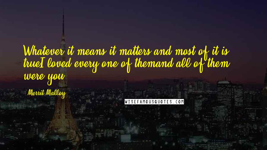 Merrit Malloy Quotes: Whatever it means,it matters,and most of it is trueI loved every one of themand all of them ... were you