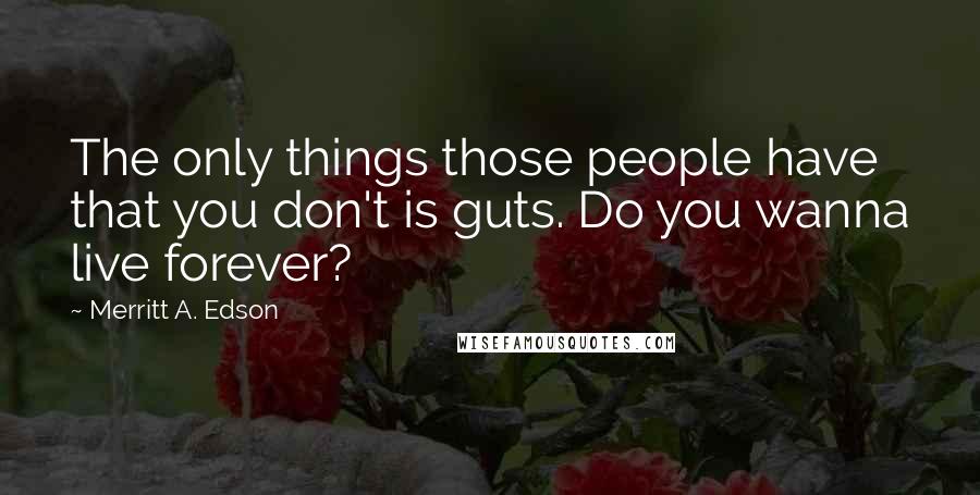 Merritt A. Edson Quotes: The only things those people have that you don't is guts. Do you wanna live forever?