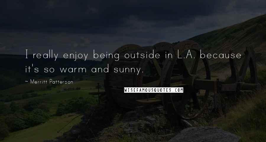 Merritt Patterson Quotes: I really enjoy being outside in L.A. because it's so warm and sunny.
