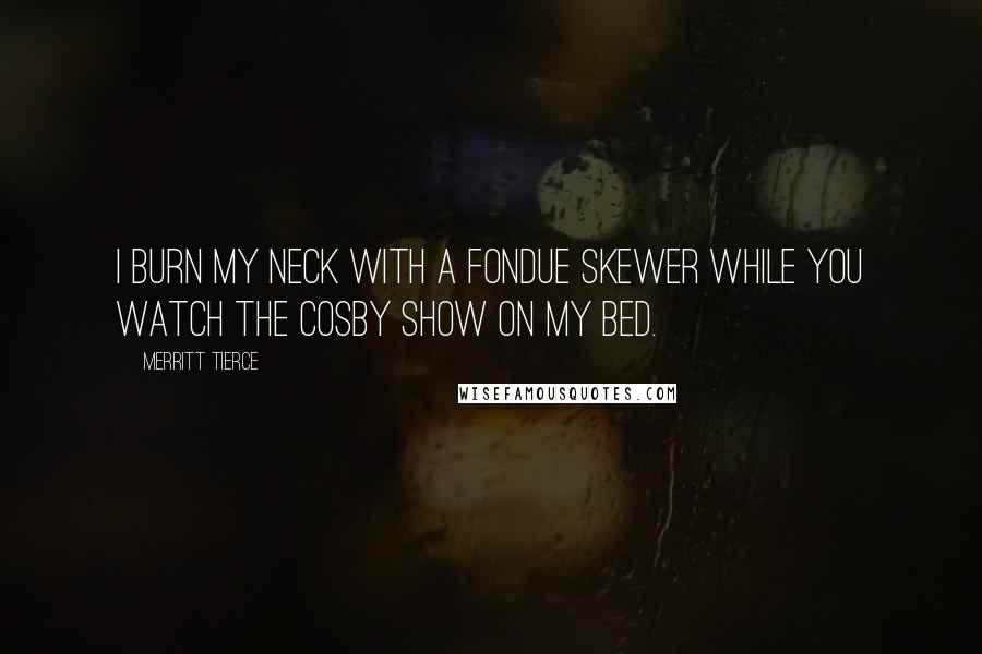 Merritt Tierce Quotes: I burn my neck with a fondue skewer while you watch The Cosby Show on my bed.