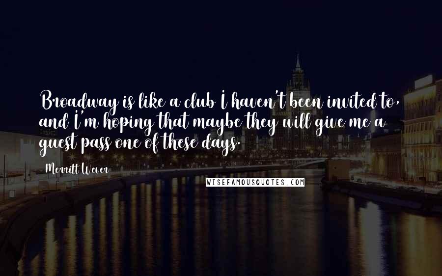 Merritt Wever Quotes: Broadway is like a club I haven't been invited to, and I'm hoping that maybe they will give me a guest pass one of these days.