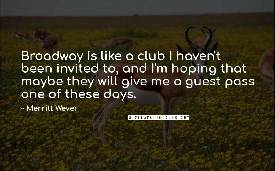 Merritt Wever Quotes: Broadway is like a club I haven't been invited to, and I'm hoping that maybe they will give me a guest pass one of these days.