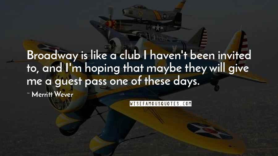 Merritt Wever Quotes: Broadway is like a club I haven't been invited to, and I'm hoping that maybe they will give me a guest pass one of these days.