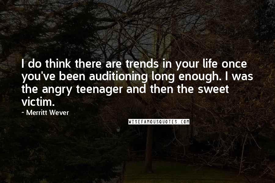 Merritt Wever Quotes: I do think there are trends in your life once you've been auditioning long enough. I was the angry teenager and then the sweet victim.