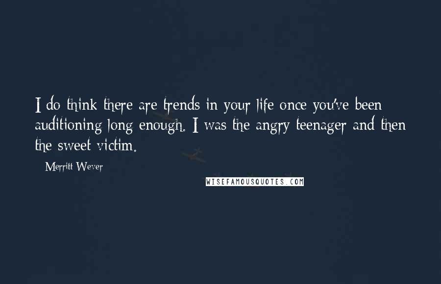 Merritt Wever Quotes: I do think there are trends in your life once you've been auditioning long enough. I was the angry teenager and then the sweet victim.