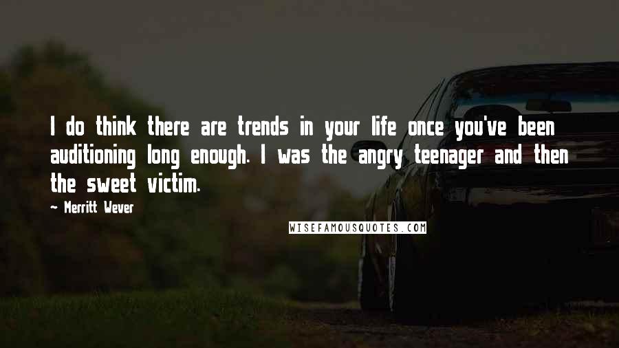 Merritt Wever Quotes: I do think there are trends in your life once you've been auditioning long enough. I was the angry teenager and then the sweet victim.