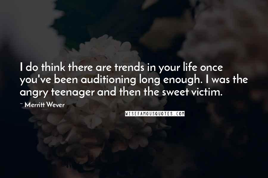 Merritt Wever Quotes: I do think there are trends in your life once you've been auditioning long enough. I was the angry teenager and then the sweet victim.