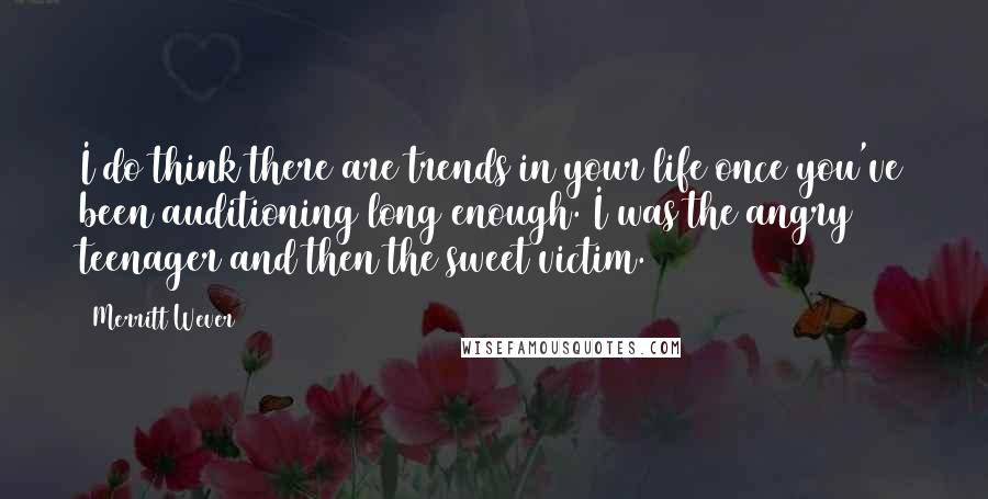 Merritt Wever Quotes: I do think there are trends in your life once you've been auditioning long enough. I was the angry teenager and then the sweet victim.