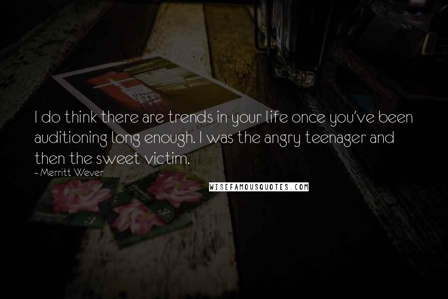 Merritt Wever Quotes: I do think there are trends in your life once you've been auditioning long enough. I was the angry teenager and then the sweet victim.