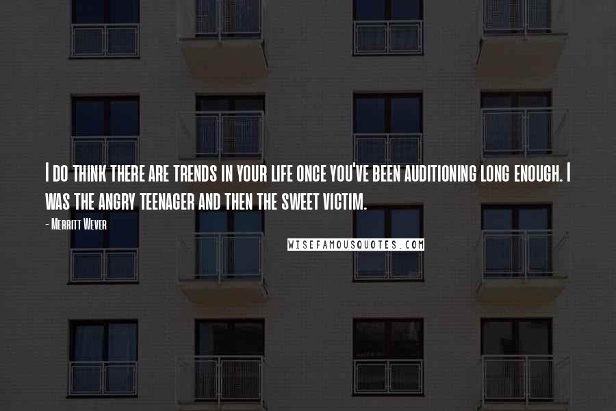 Merritt Wever Quotes: I do think there are trends in your life once you've been auditioning long enough. I was the angry teenager and then the sweet victim.