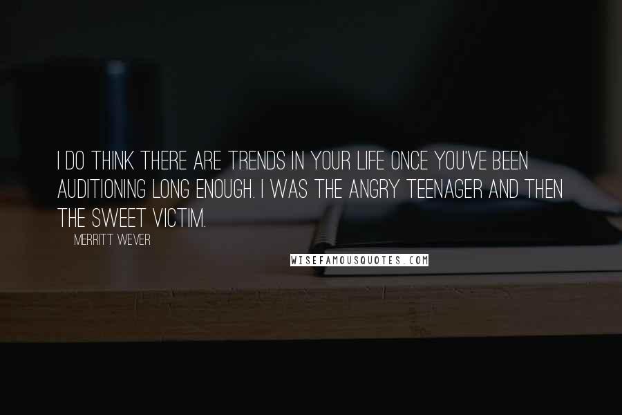 Merritt Wever Quotes: I do think there are trends in your life once you've been auditioning long enough. I was the angry teenager and then the sweet victim.