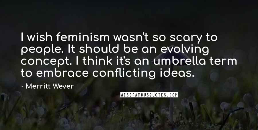 Merritt Wever Quotes: I wish feminism wasn't so scary to people. It should be an evolving concept. I think it's an umbrella term to embrace conflicting ideas.