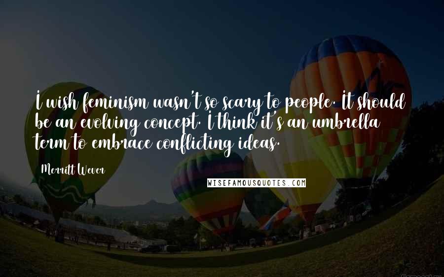 Merritt Wever Quotes: I wish feminism wasn't so scary to people. It should be an evolving concept. I think it's an umbrella term to embrace conflicting ideas.