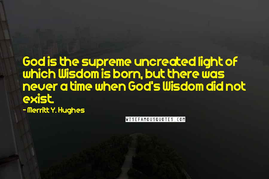 Merritt Y. Hughes Quotes: God is the supreme uncreated light of which Wisdom is born, but there was never a time when God's Wisdom did not exist.
