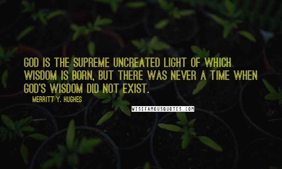 Merritt Y. Hughes Quotes: God is the supreme uncreated light of which Wisdom is born, but there was never a time when God's Wisdom did not exist.