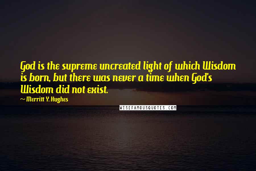 Merritt Y. Hughes Quotes: God is the supreme uncreated light of which Wisdom is born, but there was never a time when God's Wisdom did not exist.