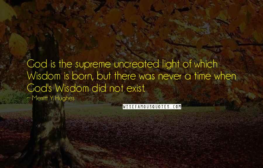 Merritt Y. Hughes Quotes: God is the supreme uncreated light of which Wisdom is born, but there was never a time when God's Wisdom did not exist.