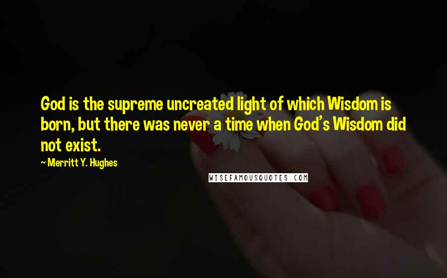 Merritt Y. Hughes Quotes: God is the supreme uncreated light of which Wisdom is born, but there was never a time when God's Wisdom did not exist.