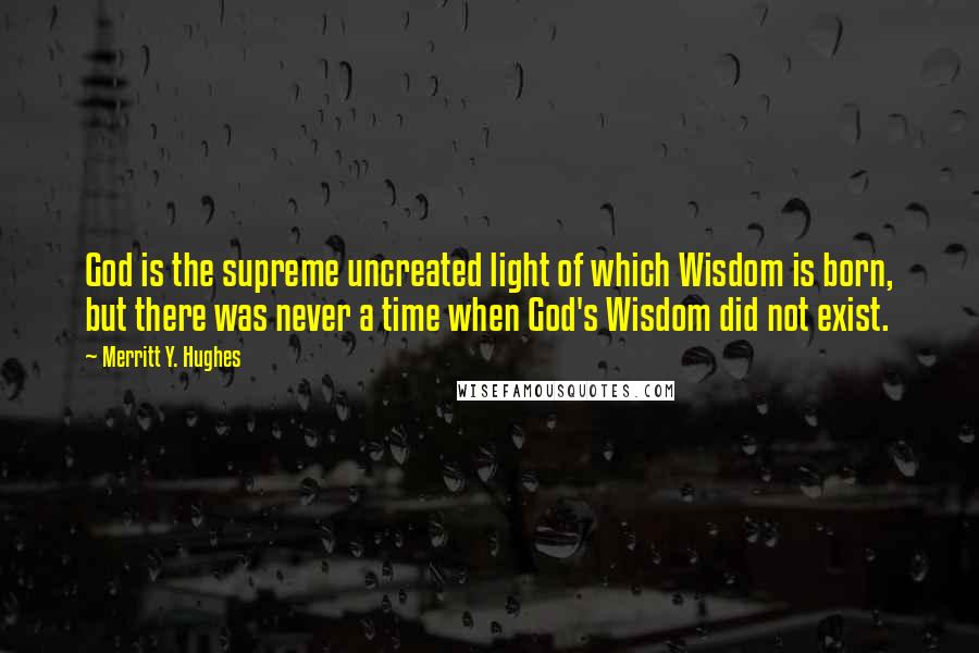 Merritt Y. Hughes Quotes: God is the supreme uncreated light of which Wisdom is born, but there was never a time when God's Wisdom did not exist.