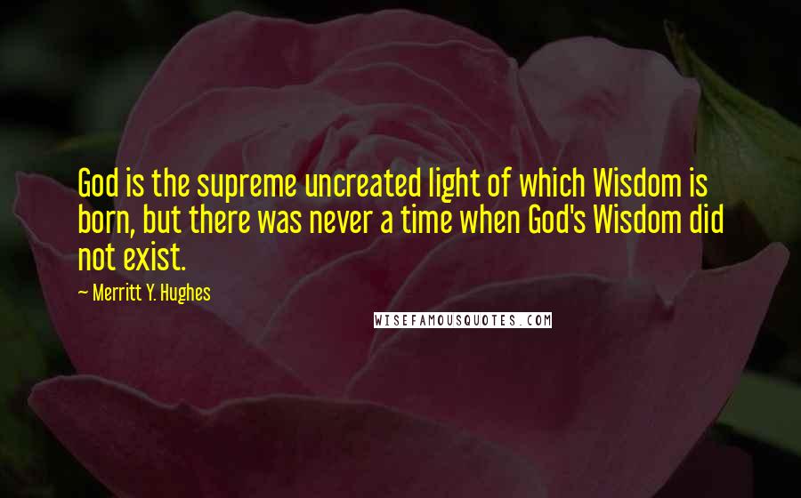 Merritt Y. Hughes Quotes: God is the supreme uncreated light of which Wisdom is born, but there was never a time when God's Wisdom did not exist.