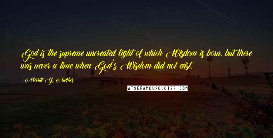 Merritt Y. Hughes Quotes: God is the supreme uncreated light of which Wisdom is born, but there was never a time when God's Wisdom did not exist.