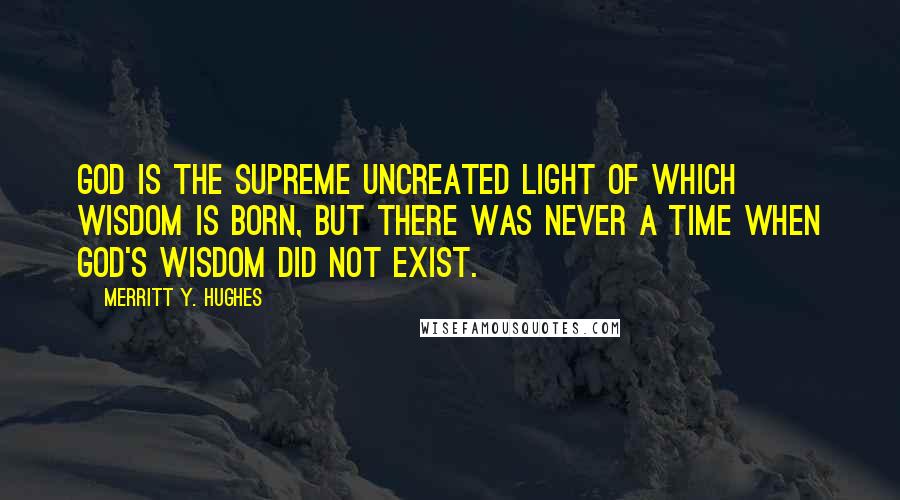 Merritt Y. Hughes Quotes: God is the supreme uncreated light of which Wisdom is born, but there was never a time when God's Wisdom did not exist.