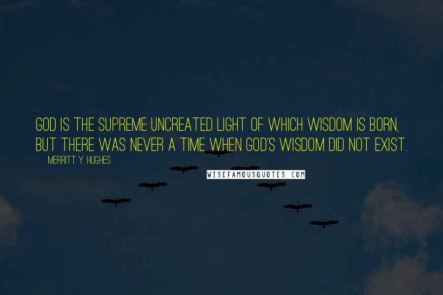 Merritt Y. Hughes Quotes: God is the supreme uncreated light of which Wisdom is born, but there was never a time when God's Wisdom did not exist.
