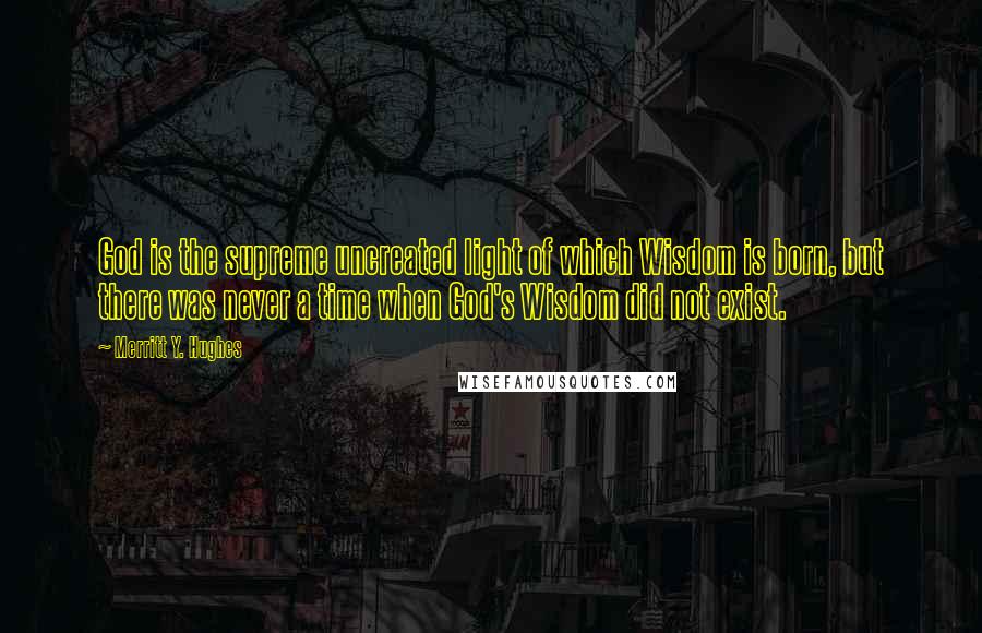 Merritt Y. Hughes Quotes: God is the supreme uncreated light of which Wisdom is born, but there was never a time when God's Wisdom did not exist.