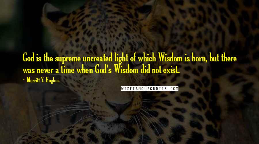 Merritt Y. Hughes Quotes: God is the supreme uncreated light of which Wisdom is born, but there was never a time when God's Wisdom did not exist.