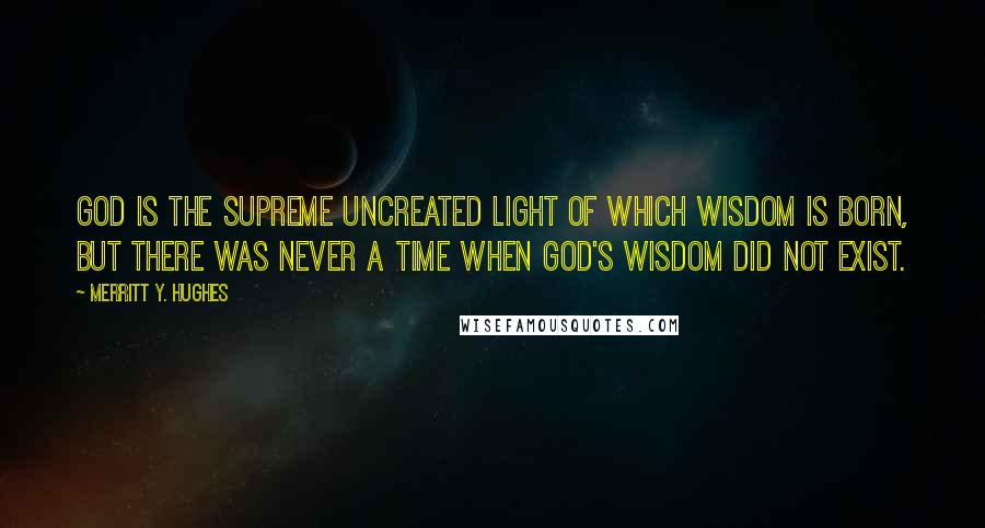 Merritt Y. Hughes Quotes: God is the supreme uncreated light of which Wisdom is born, but there was never a time when God's Wisdom did not exist.