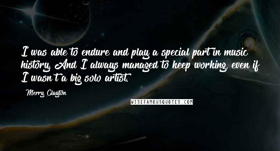 Merry Clayton Quotes: I was able to endure and play a special part in music history. And I always managed to keep working, even if I wasn't a big solo artist.