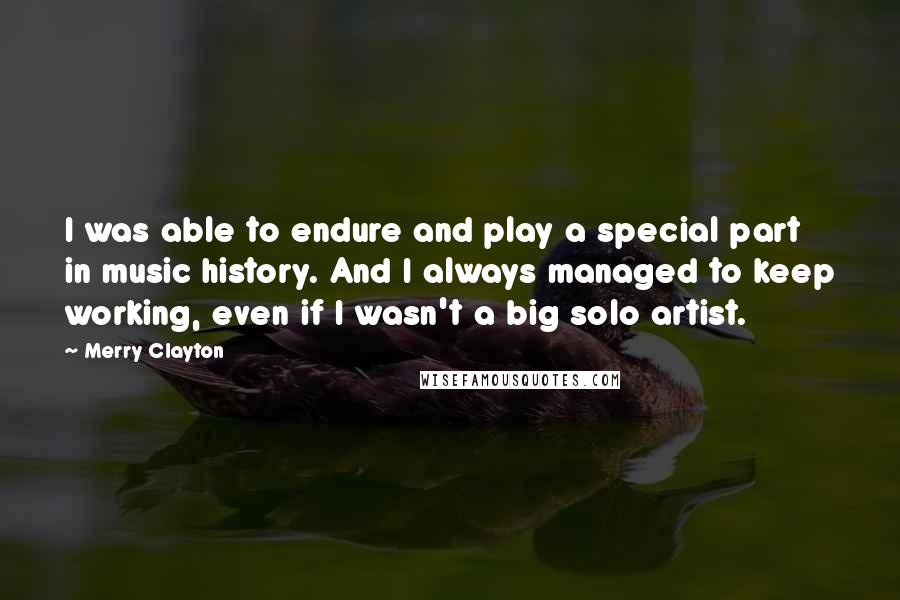 Merry Clayton Quotes: I was able to endure and play a special part in music history. And I always managed to keep working, even if I wasn't a big solo artist.