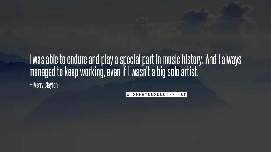 Merry Clayton Quotes: I was able to endure and play a special part in music history. And I always managed to keep working, even if I wasn't a big solo artist.