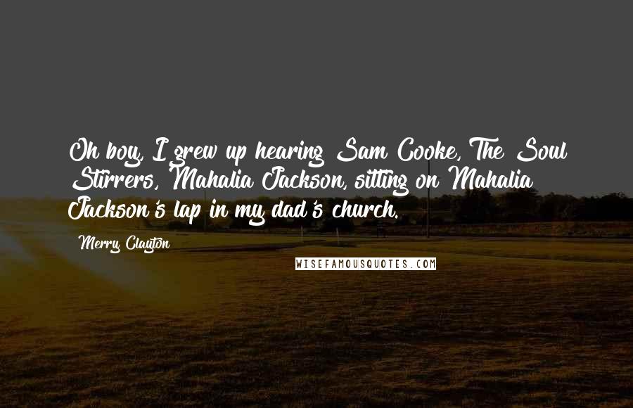 Merry Clayton Quotes: Oh boy, I grew up hearing Sam Cooke, The Soul Stirrers, Mahalia Jackson, sitting on Mahalia Jackson's lap in my dad's church.